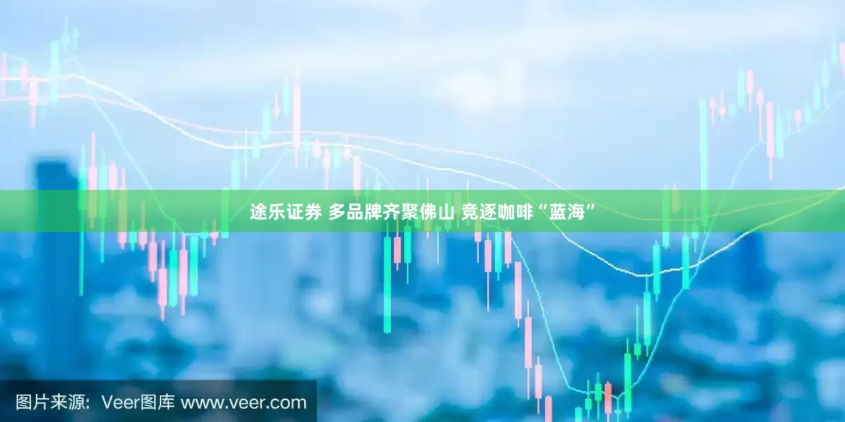 途乐证券 多品牌齐聚佛山 竞逐咖啡“蓝海”