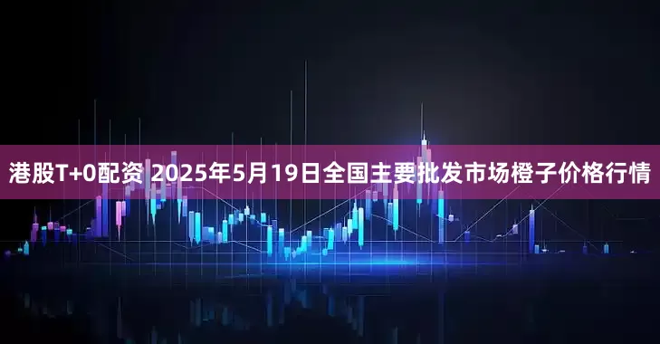 港股T+0配资 2025年5月19日全国主要批发市场橙子价格行情