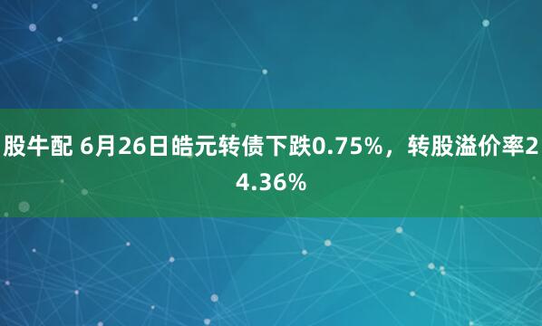 股牛配 6月26日皓元转债下跌0.75%，转股溢价率24.36%