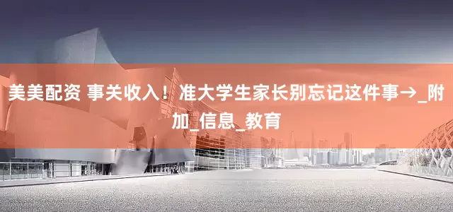美美配资 事关收入！准大学生家长别忘记这件事→_附加_信息_教育