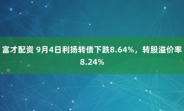 富才配资 9月4日利扬转债下跌8.64%，转股溢价率8.24%