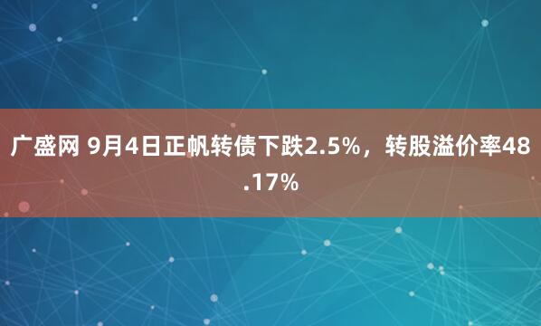 广盛网 9月4日正帆转债下跌2.5%，转股溢价率48.17%