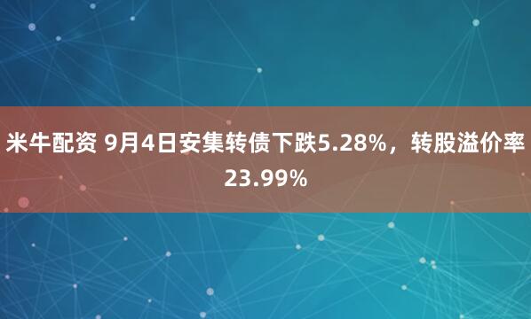 米牛配资 9月4日安集转债下跌5.28%，转股溢价率23.99%