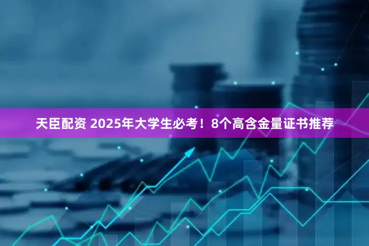 天臣配资 2025年大学生必考！8个高含金量证书推荐