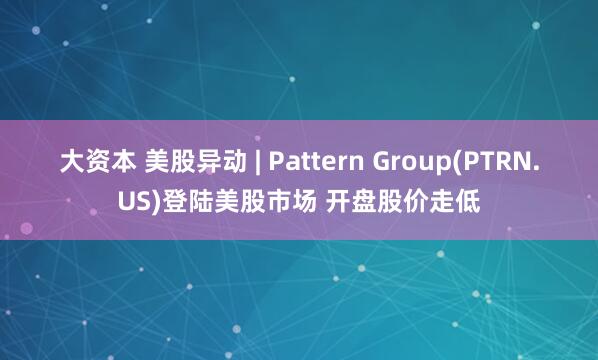 大资本 美股异动 | Pattern Group(PTRN.US)登陆美股市场 开盘股价走低