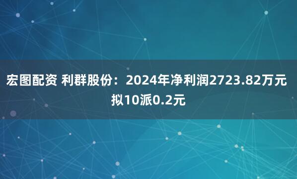 宏图配资 利群股份：2024年净利润2723.82万元 拟10派0.2元