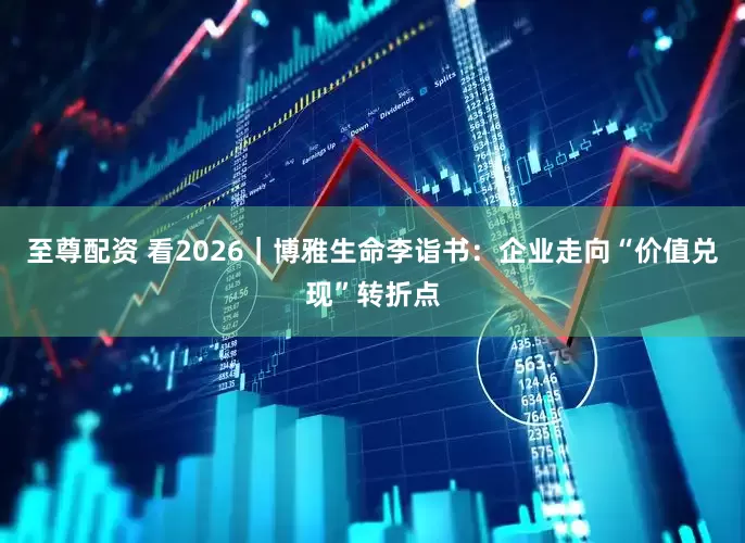 至尊配资 看2026｜博雅生命李诣书：企业走向“价值兑现”转折点
