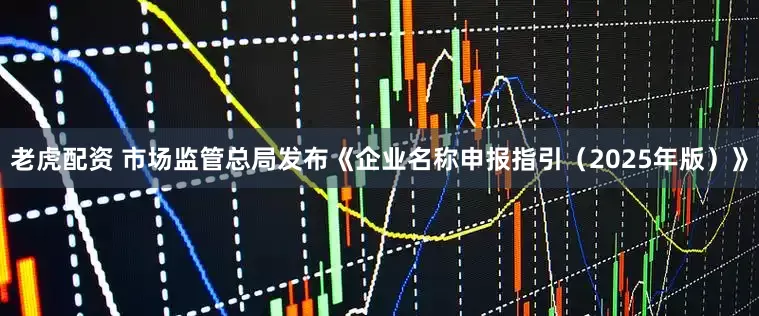 老虎配资 市场监管总局发布《企业名称申报指引（2025年版）》